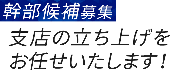 幹部候補募集中！支店の立ち上げをお任せ致します！